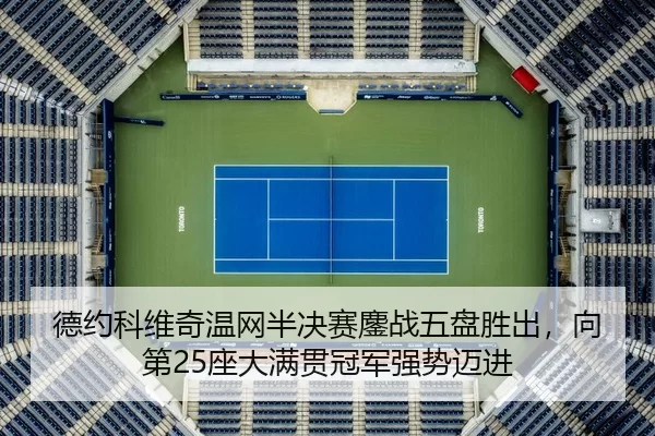 德约科维奇温网半决赛鏖战五盘胜出，向第25座大满贯冠军强势迈进
