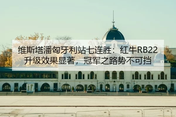 维斯塔潘匈牙利站七连胜：红牛RB22升级效果显著，冠军之路势不可挡