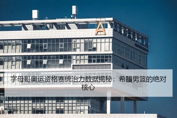 字母哥奥运资格赛统治力数据揭秘：希腊男篮的绝对核心