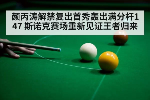 颜丙涛解禁复出首秀轰出满分杆147 斯诺克赛场重新见证王者归来