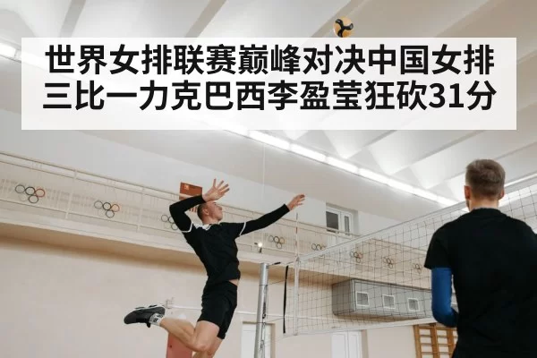世界女排联赛巅峰对决中国女排三比一力克巴西李盈莹狂砍31分