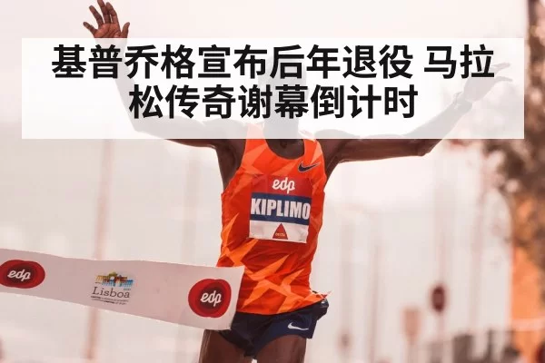 基普乔格宣布后年退役 马拉松传奇谢幕倒计时