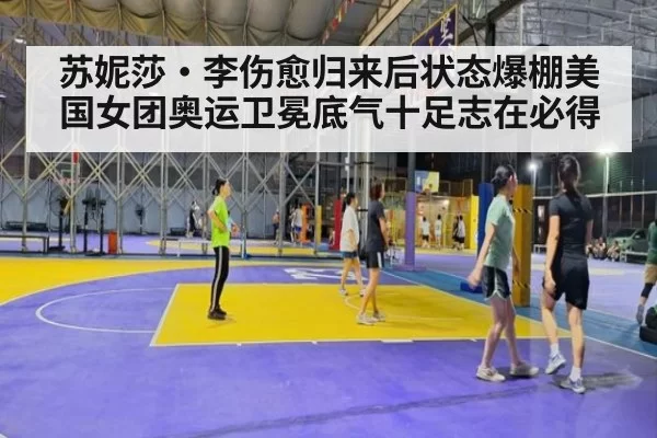 苏妮莎·李伤愈归来后状态爆棚美国女团奥运卫冕底气十足志在必得