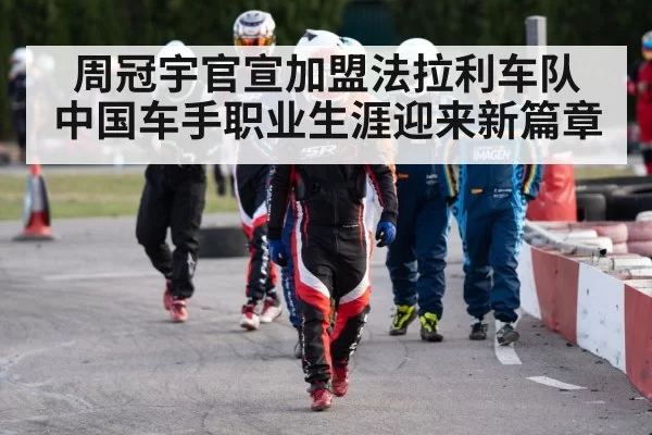 周冠宇官宣加盟法拉利车队 中国车手职业生涯迎来新篇章
