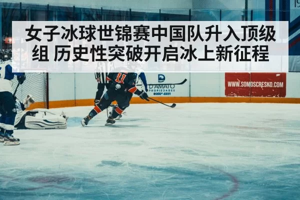 女子冰球世锦赛中国队升入顶级组 历史性突破开启冰上新征程