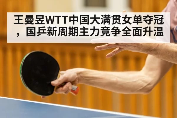 王曼昱WTT中国大满贯女单夺冠,国乒新周期主力竞争全面升温