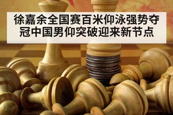 徐嘉余全国赛百米仰泳强势夺冠中国男仰突破迎来新节点